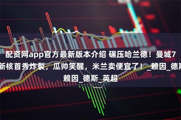 配资网app官方最新版本介绍 碾压哈兰德！曼城7000万新核首秀炸裂，瓜帅笑醒，米兰卖便宜了！_赖因_德斯_英超