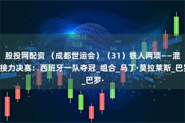 股投网配资 （成都世运会）（31）铁人两项——混合接力决赛：西班牙一队夺冠_组合_马丁·莫拉莱斯_巴罗·