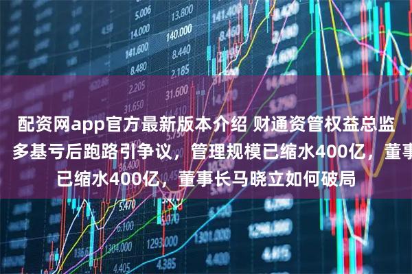 配资网app官方最新版本介绍 财通资管权益总监姜永明清仓式卸任，多基亏后跑路引争议，管理规模已缩水400亿，董事长马晓立如何破局