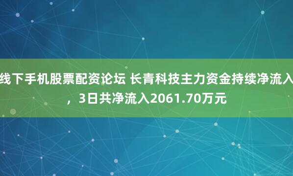 线下手机股票配资论坛 长青科技主力资金持续净流入，3日共净流入2061.70万元