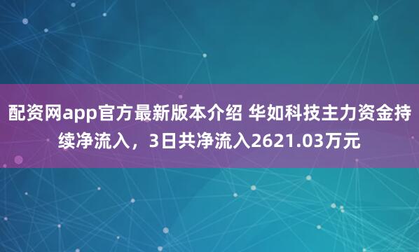 配资网app官方最新版本介绍 华如科技主力资金持续净流入，3日共净流入2621.03万元