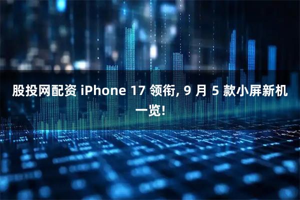 股投网配资 iPhone 17 领衔, 9 月 5 款小屏新机一览!