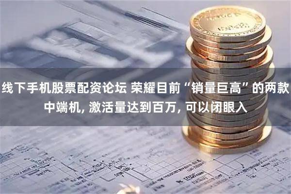 线下手机股票配资论坛 荣耀目前“销量巨高”的两款中端机, 激活量达到百万, 可以闭眼入