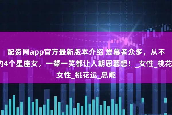 配资网app官方最新版本介绍 爱慕者众多，从不缺桃花的4个星座女，一颦一笑都让人朝思暮想！_女性_桃花运_总能
