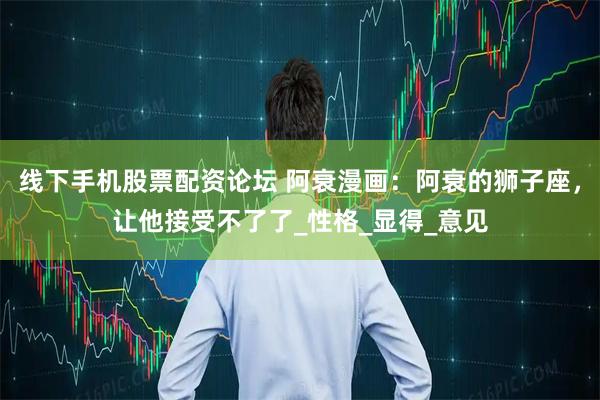 线下手机股票配资论坛 阿衰漫画：阿衰的狮子座，让他接受不了了_性格_显得_意见