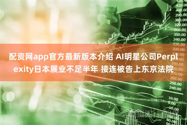 配资网app官方最新版本介绍 AI明星公司Perplexity日本展业不足半年 接连被告上东京法院