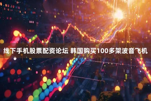 线下手机股票配资论坛 韩国购买100多架波音飞机