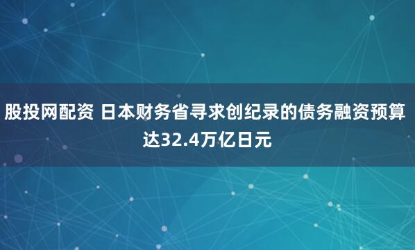 股投网配资 日本财务省寻求创纪录的债务融资预算 达32.4万亿日元