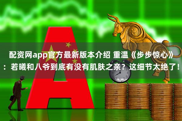 配资网app官方最新版本介绍 重温《步步惊心》：若曦和八爷到底有没有肌肤之亲？这细节太绝了！