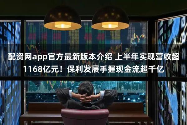 配资网app官方最新版本介绍 上半年实现营收超1168亿元！保利发展手握现金流超千亿