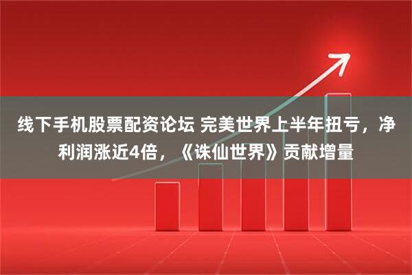 线下手机股票配资论坛 完美世界上半年扭亏，净利润涨近4倍，《诛仙世界》贡献增量