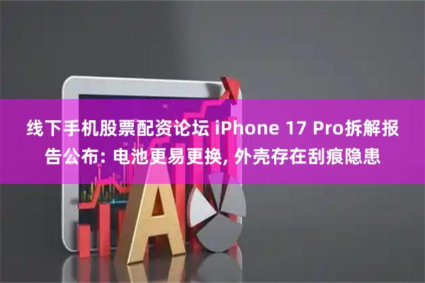 线下手机股票配资论坛 iPhone 17 Pro拆解报告公布: 电池更易更换, 外壳存在刮痕隐患