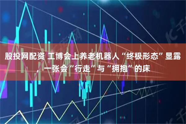 股投网配资 工博会上养老机器人“终极形态”显露，一张会“行走”与“拥抱”的床