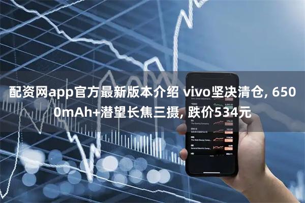 配资网app官方最新版本介绍 vivo坚决清仓, 6500mAh+潜望长焦三摄, 跌价534元