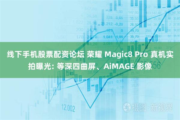 线下手机股票配资论坛 荣耀 Magic8 Pro 真机实拍曝光: 等深四曲屏、AiMAGE 影像