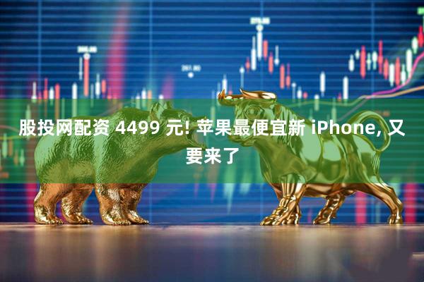 股投网配资 4499 元! 苹果最便宜新 iPhone, 又要来了