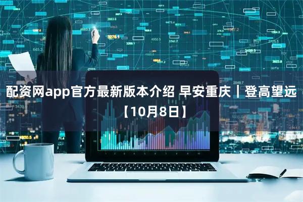 配资网app官方最新版本介绍 早安重庆｜登高望远【10月8日】
