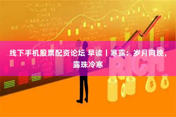 线下手机股票配资论坛 早读丨寒露：岁月向晚，露珠冷寒