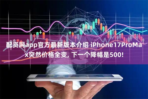 配资网app官方最新版本介绍 iPhone17ProMax突然价格全变, 下一个降幅是500!