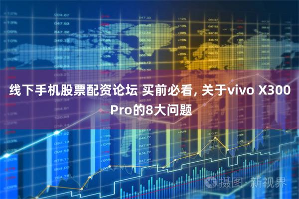线下手机股票配资论坛 买前必看, 关于vivo X300 Pro的8大问题