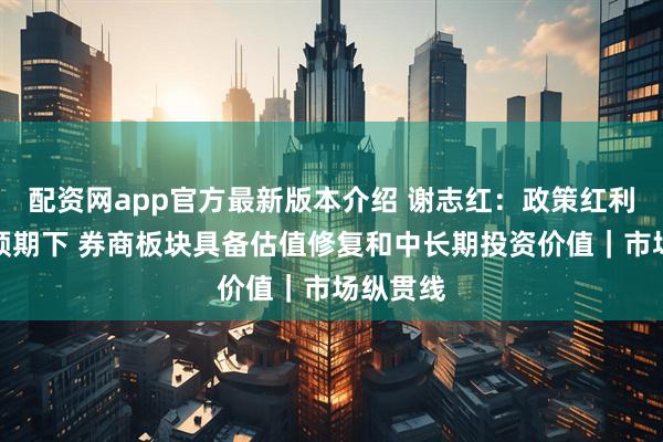 配资网app官方最新版本介绍 谢志红：政策红利和牛市预期下 券商板块具备估值修复和中长期投资价值｜市场纵贯线