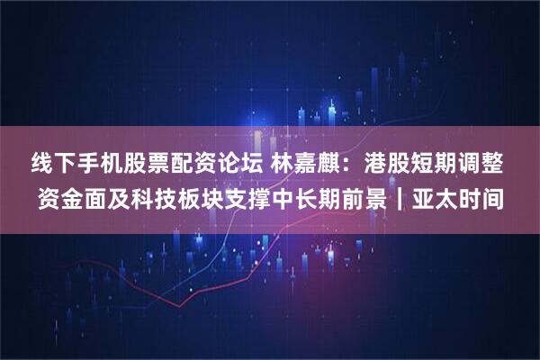 线下手机股票配资论坛 林嘉麒：港股短期调整 资金面及科技板块支撑中长期前景｜亚太时间
