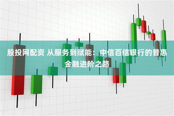 股投网配资 从服务到赋能:中信百信银行的普惠金融进阶之路