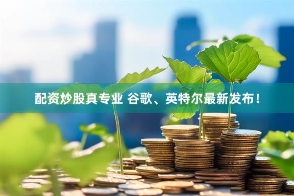 配资炒股真专业 谷歌、英特尔最新发布！