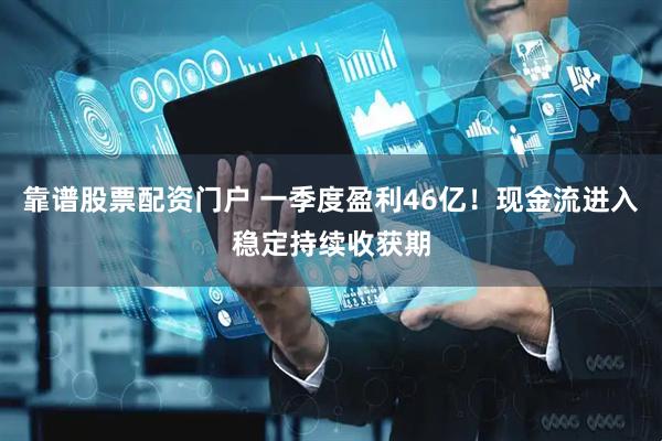 靠谱股票配资门户 一季度盈利46亿！现金流进入稳定持续收获期