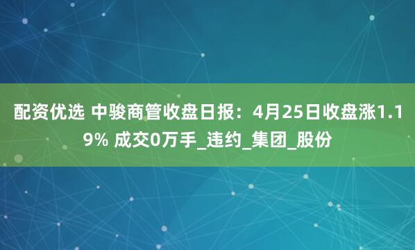 配资优选 中骏商管收盘日报：4月25日收盘涨1.19% 成交0万手_违约_集团_股份