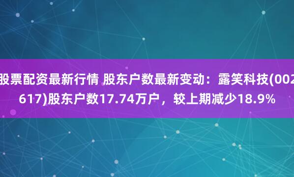股票配资最新行情 股东户数最新变动：露笑科技(002617)股东户数17.74万户，较上期减少18.9%