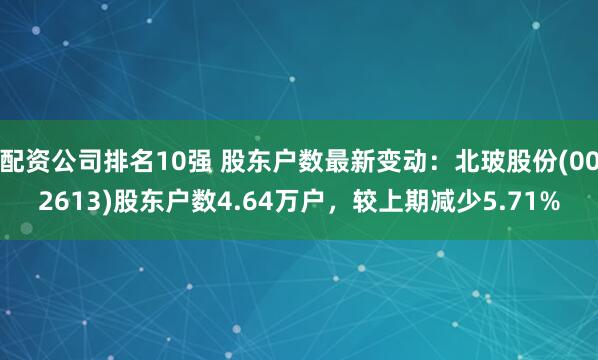 配资公司排名10强 股东户数最新变动：北玻股份(002613)股东户数4.64万户，较上期减少5.71%