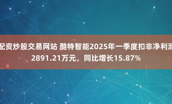 配资炒股交易网站 酷特智能2025年一季度扣非净利润2891.21万元，同比增长15.87%