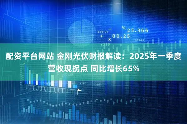 配资平台网站 金刚光伏财报解读：2025年一季度营收现拐点 同比增长65%