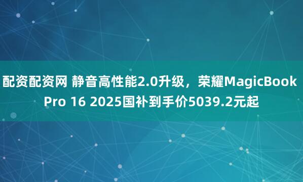 配资配资网 静音高性能2.0升级，荣耀MagicBook Pro 16 2025国补到手价5039.2元起