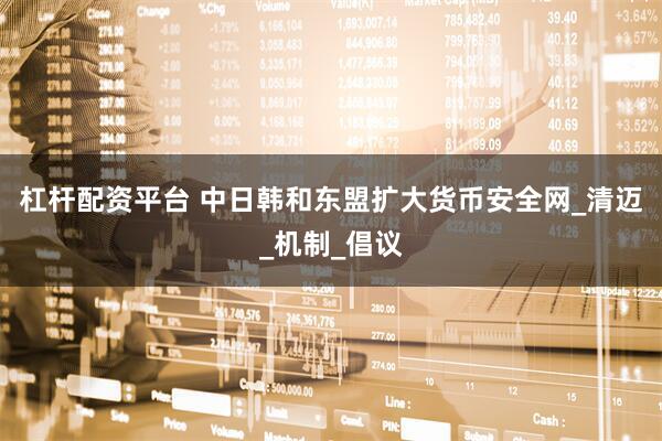 杠杆配资平台 中日韩和东盟扩大货币安全网_清迈_机制_倡议