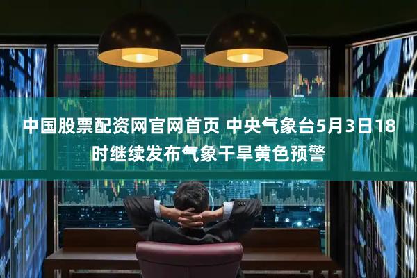 中国股票配资网官网首页 中央气象台5月3日18时继续发布气象干旱黄色预警