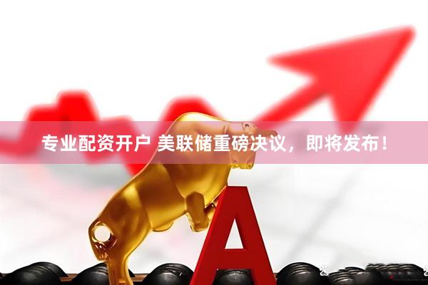 专业配资开户 美联储重磅决议，即将发布！