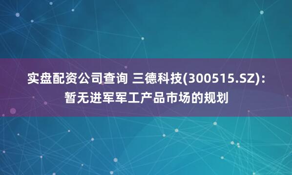 实盘配资公司查询 三德科技(300515.SZ)：暂无进军军工产品市场的规划