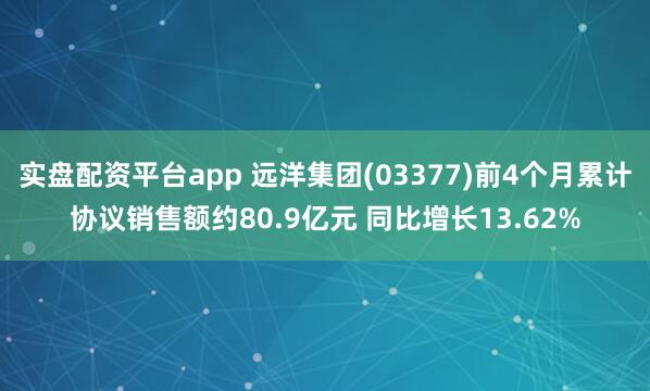 实盘配资平台app 远洋集团(03377)前4个月累计协议销售额约80.9亿元 同比增长13.62%