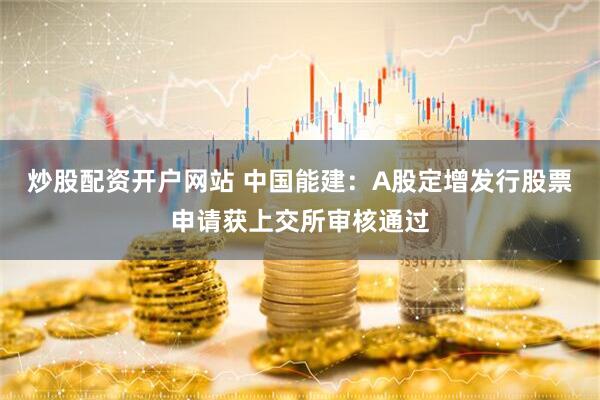 炒股配资开户网站 中国能建：A股定增发行股票申请获上交所审核通过