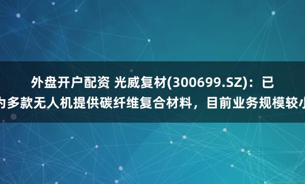 外盘开户配资 光威复材(300699.SZ)：已为多款无人机提供碳纤维复合材料，目前业务规模较小