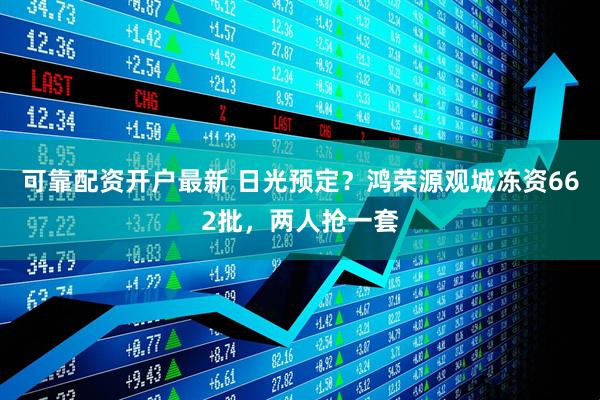 可靠配资开户最新 日光预定？鸿荣源观城冻资662批，两人抢一套