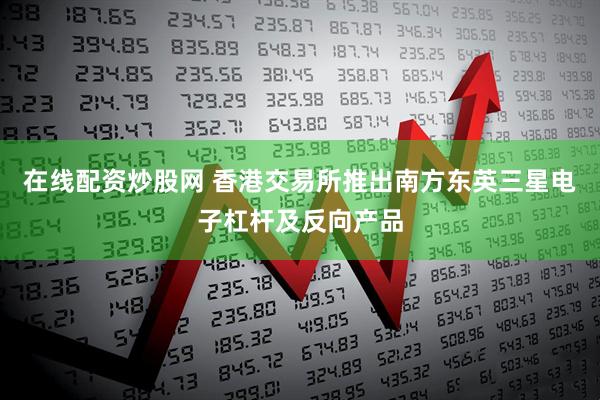 在线配资炒股网 香港交易所推出南方东英三星电子杠杆及反向产品