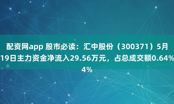 配资网app 股市必读：汇中股份（300371）5月19日主力资金净流入29.56万元，占总成交额0.64%