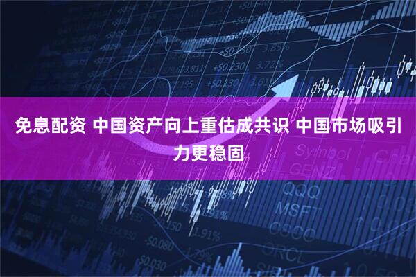 免息配资 中国资产向上重估成共识 中国市场吸引力更稳固
