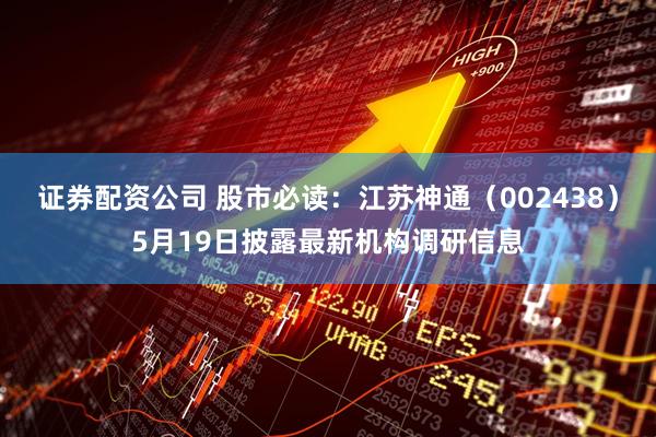 证券配资公司 股市必读：江苏神通（002438）5月19日披露最新机构调研信息