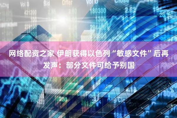 网络配资之家 伊朗获得以色列“敏感文件”后再发声：部分文件可给予别国