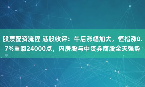 股票配资流程 港股收评：午后涨幅加大，恒指涨0.7%重回24000点，内房股与中资券商股全天强势