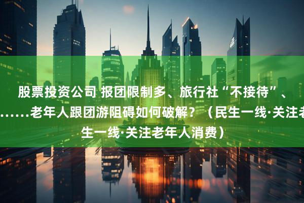 股票投资公司 报团限制多、旅行社“不接待”、被强制消费……老年人跟团游阻碍如何破解？（民生一线·关注老年人消费）